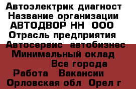 Автоэлектрик-диагност › Название организации ­ АВТОДВОР-НН, ООО › Отрасль предприятия ­ Автосервис, автобизнес › Минимальный оклад ­ 25 000 - Все города Работа » Вакансии   . Орловская обл.,Орел г.